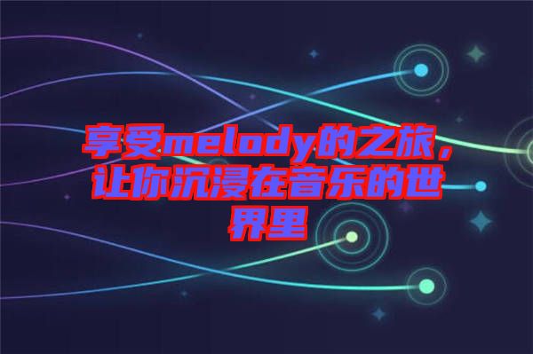 享受melody的之旅，讓你沉浸在音樂的世界里