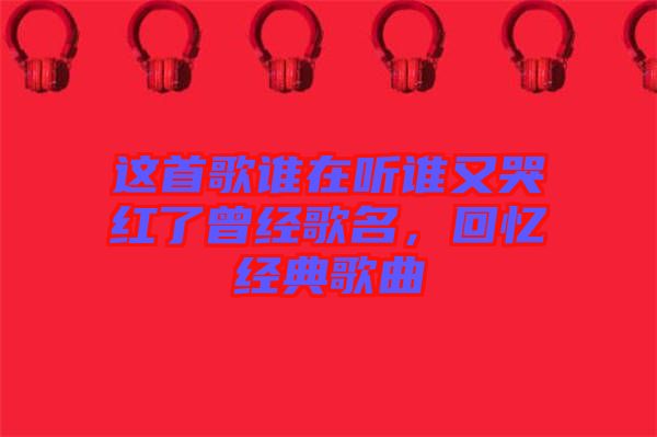 這首歌誰在聽誰又哭紅了曾經(jīng)歌名，回憶經(jīng)典歌曲