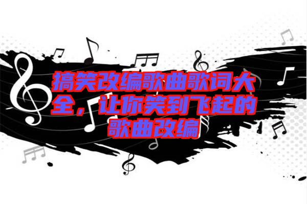 搞笑改編歌曲歌詞大全，讓你笑到飛起的歌曲改編