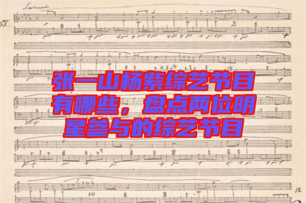張一山楊紫綜藝節(jié)目有哪些，盤點(diǎn)兩位明星參與的綜藝節(jié)目
