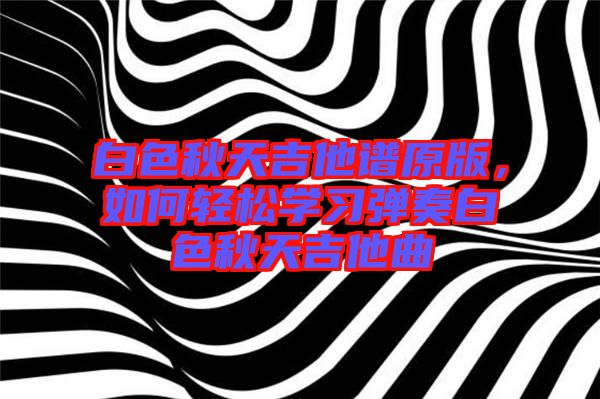 白色秋天吉他譜原版，如何輕松學(xué)習(xí)彈奏白色秋天吉他曲