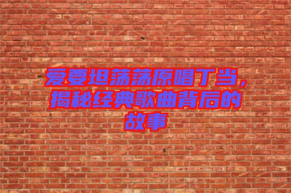 愛要坦蕩蕩原唱丁當(dāng)，揭秘經(jīng)典歌曲背后的故事