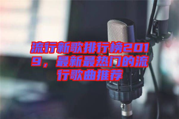 流行新歌排行榜2019，最新最熱門的流行歌曲推薦