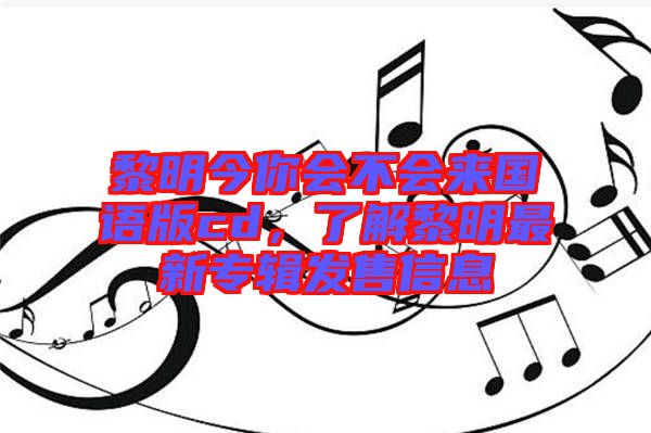 黎明今你會(huì)不會(huì)來(lái)國(guó)語(yǔ)版cd，了解黎明最新專輯發(fā)售信息