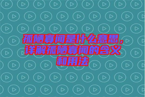 孤陋寡聞是什么意思，詳解孤陋寡聞的含義和用法