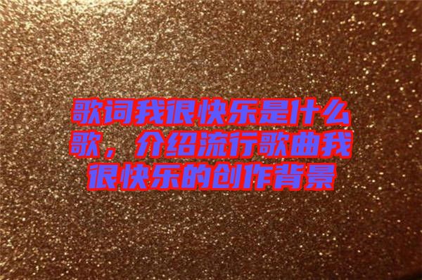 歌詞我很快樂是什么歌，介紹流行歌曲我很快樂的創(chuàng)作背景