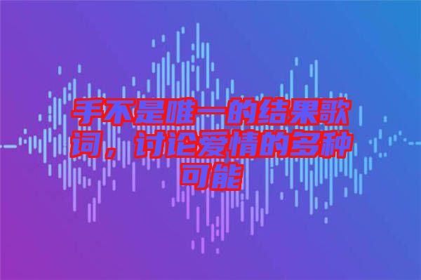 手不是唯一的結(jié)果歌詞，討論愛情的多種可能