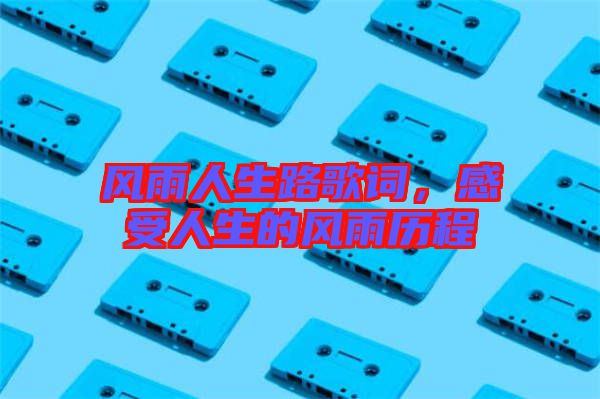 風雨人生路歌詞，感受人生的風雨歷程