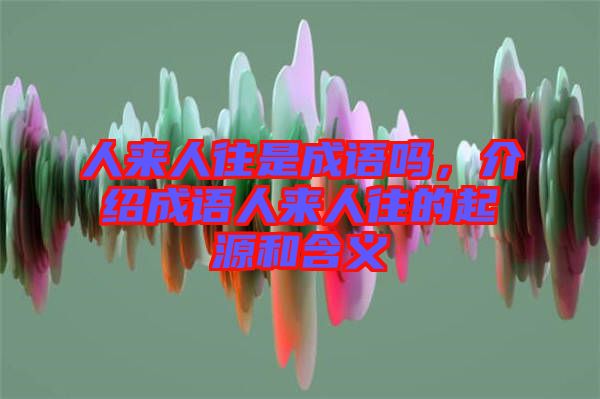 人來人往是成語嗎，介紹成語人來人往的起源和含義
