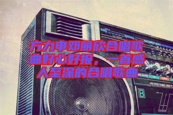 方力申鄧麗欣合唱歌曲好心好報，一首感人至深的合唱歌曲