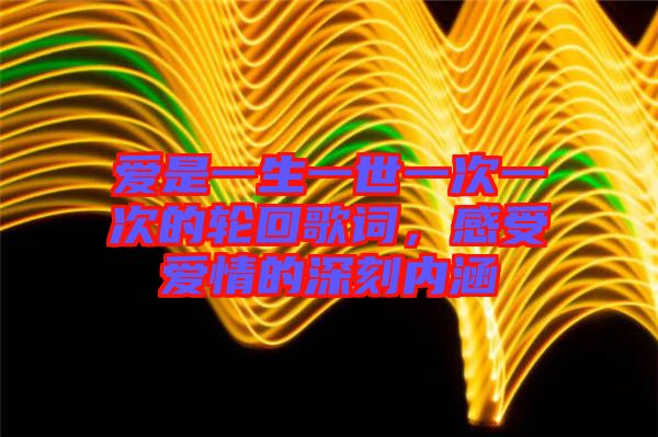 愛是一生一世一次一次的輪回歌詞，感受愛情的深刻內(nèi)涵