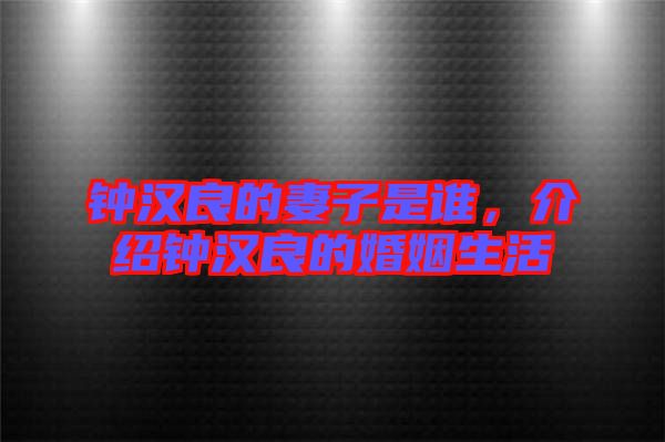 鐘漢良的妻子是誰(shuí)，介紹鐘漢良的婚姻生活