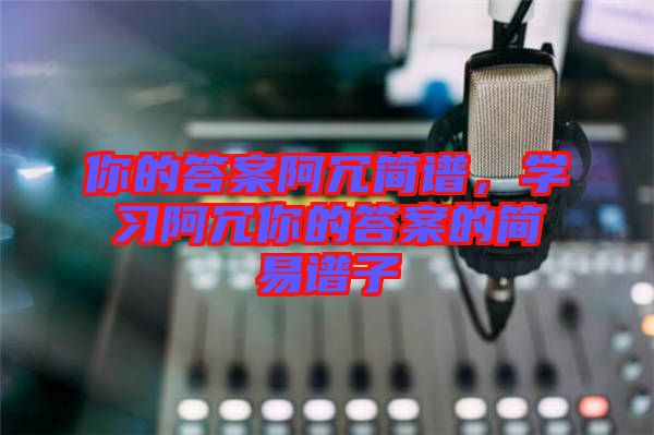你的答案阿冗簡譜，學(xué)習(xí)阿冗你的答案的簡易譜子