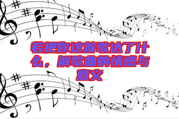 若把你這首歌達(dá)了什么，解歌曲的情感與意義