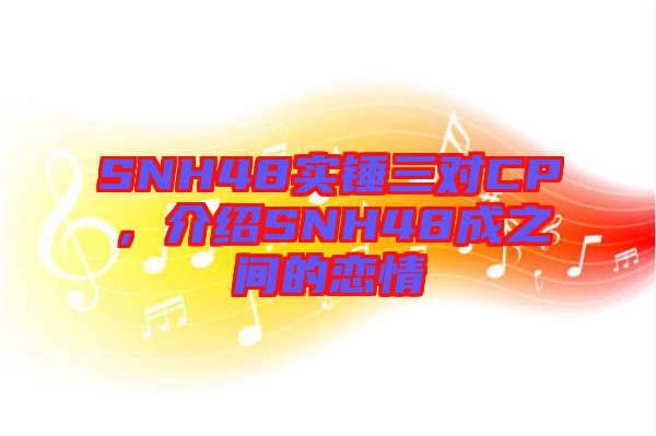 SNH48實(shí)錘三對(duì)CP，介紹SNH48成之間的戀情