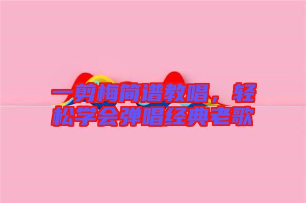 一剪梅簡譜教唱，輕松學(xué)會(huì)彈唱經(jīng)典老歌