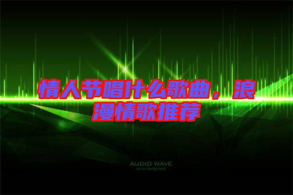 情人節(jié)唱什么歌曲，浪漫情歌推薦