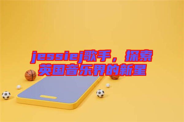 jessiej歌手，探索英國音樂界的新星