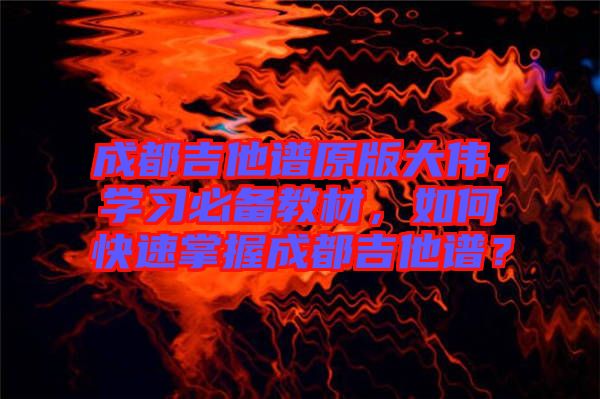 成都吉他譜原版大偉，學習必備教材，如何快速掌握成都吉他譜？
