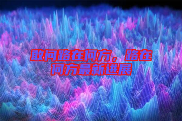敢問路在何方，路在何方最新進(jìn)展