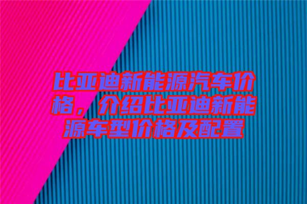 比亞迪新能源汽車價格，介紹比亞迪新能源車型價格及配置