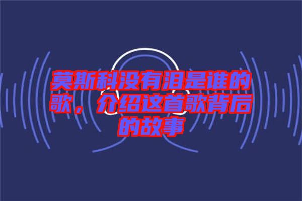 莫斯科沒有淚是誰的歌，介紹這首歌背后的故事