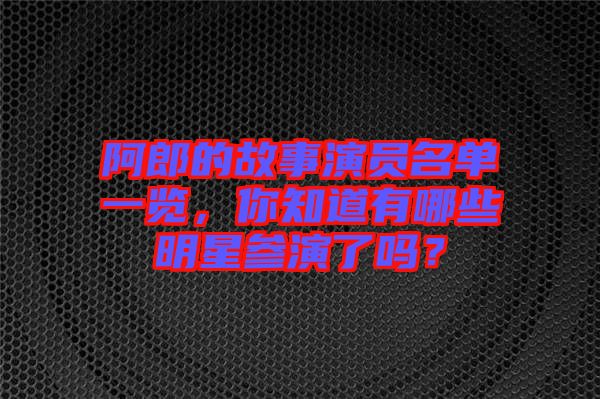 阿郎的故事演員名單一覽，你知道有哪些明星參演了嗎？