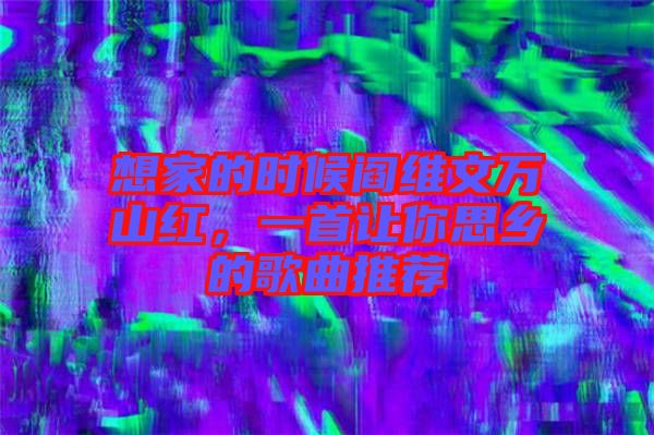 想家的時(shí)候閻維文萬(wàn)山紅，一首讓你思鄉(xiāng)的歌曲推薦