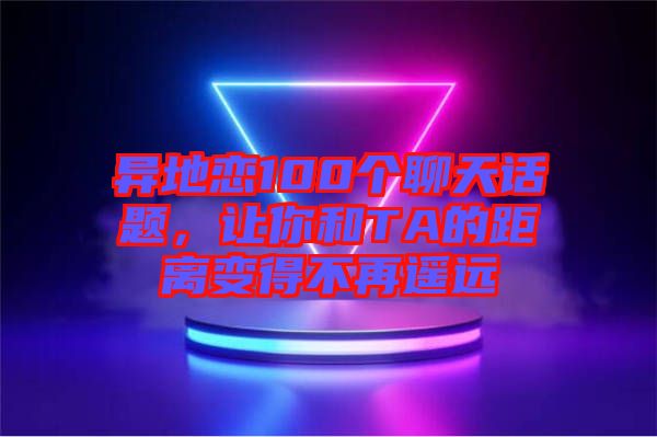 異地戀100個聊天話題，讓你和TA的距離變得不再遙遠