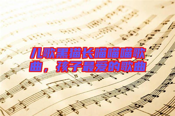 兒歌黑貓長(zhǎng)喵喵喵歌曲，孩子最?lèi)?ài)的歌曲