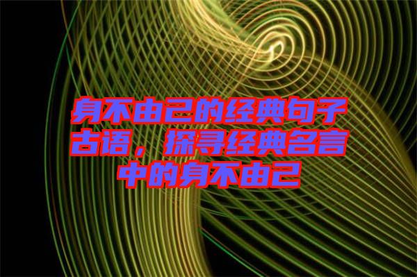 身不由己的經(jīng)典句子古語，探尋經(jīng)典名言中的身不由己