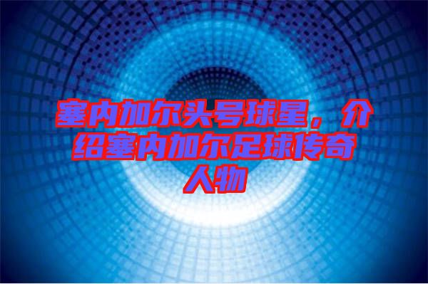 塞內(nèi)加爾頭號(hào)球星，介紹塞內(nèi)加爾足球傳奇人物