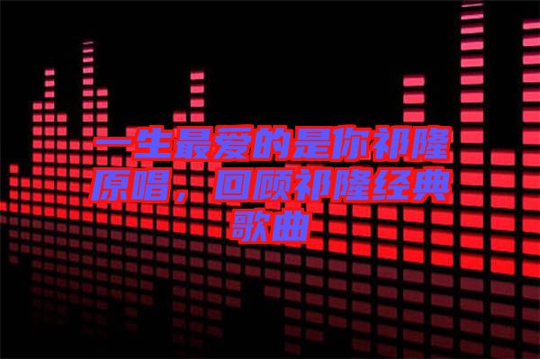 一生最愛的是你祁隆原唱，回顧祁隆經(jīng)典歌曲