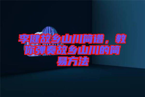 李健故鄉(xiāng)山川簡(jiǎn)譜，教你彈奏故鄉(xiāng)山川的簡(jiǎn)易方法