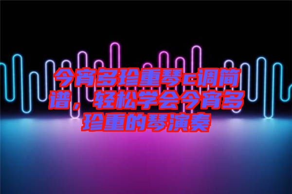 今宵多珍重琴c調(diào)簡譜，輕松學會今宵多珍重的琴演奏