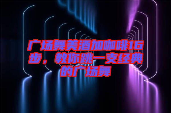 廣場(chǎng)舞美酒加咖啡16步，教你跳一支經(jīng)典的廣場(chǎng)舞