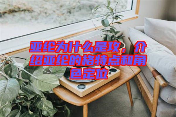 亞綸為什么是攻，介紹亞綸的格特點(diǎn)和角色定位