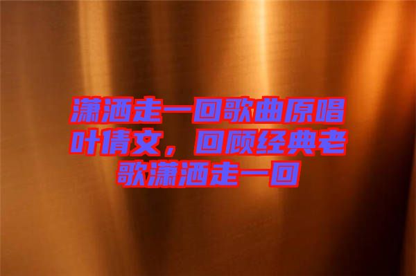 瀟灑走一回歌曲原唱葉倩文，回顧經(jīng)典老歌瀟灑走一回
