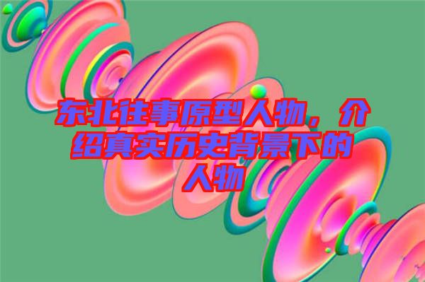 東北往事原型人物，介紹真實(shí)歷史背景下的人物