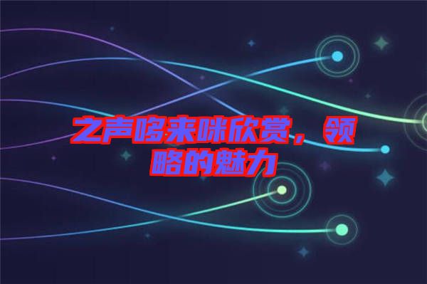 之聲哆來咪欣賞，領(lǐng)略的魅力