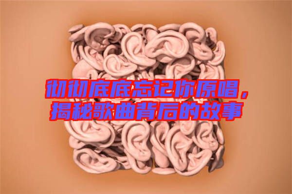 徹徹底底忘記你原唱，揭秘歌曲背后的故事