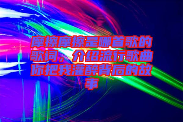 摩擦摩擦是哪首歌的歌詞，介紹流行歌曲你把我灌醉背后的故事