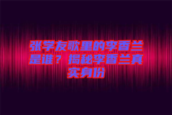 張學(xué)友歌里的李香蘭是誰(shuí)？揭秘李香蘭真實(shí)身份