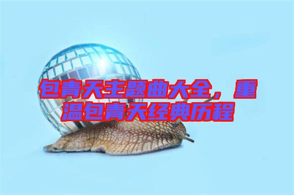 包青天主題曲大全，重溫包青天經(jīng)典歷程