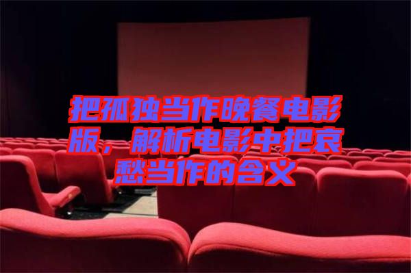 把孤獨當(dāng)作晚餐電影版，解析電影中把哀愁當(dāng)作的含義