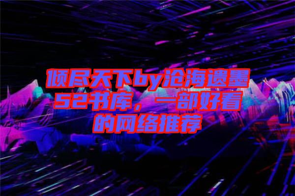 傾盡天下by滄海遺墨52書庫，一部好看的網(wǎng)絡(luò)推薦