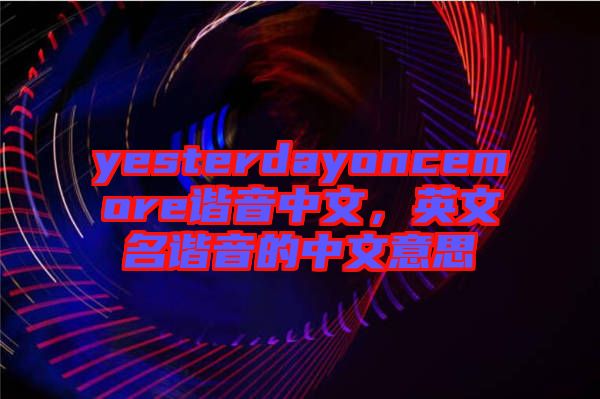 yesterdayoncemore諧音中文，英文名諧音的中文意思