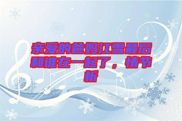 親愛(ài)的爸媽江雪最后和誰(shuí)在一起了，情節(jié)析