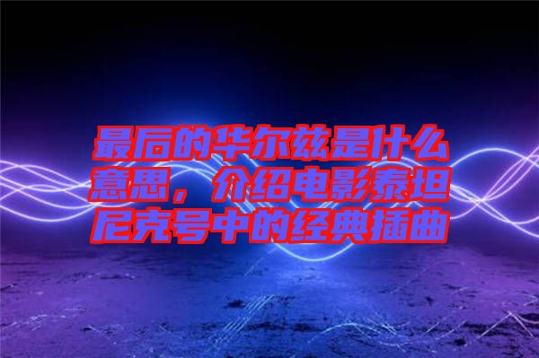 最后的華爾茲是什么意思，介紹電影泰坦尼克號中的經(jīng)典插曲
