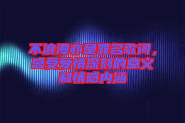 不浪漫亦是罪名歌詞，感受愛情深刻的意義和情感內(nèi)涵